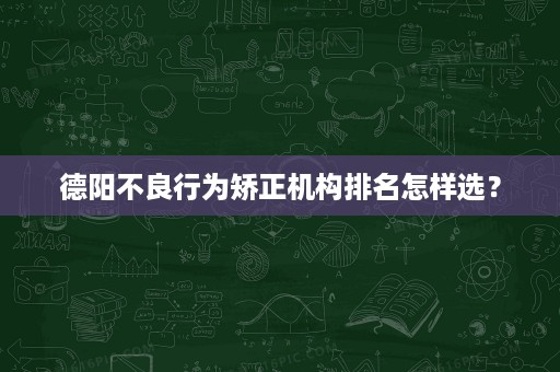 德阳不良行为矫正机构排名怎样选? 德阳不良行为矫正机构排名怎样选?