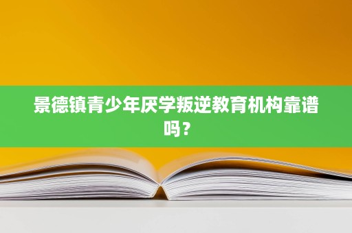 景德镇青少年厌学叛逆教育机构靠谱吗? 景德镇青少年厌学叛逆教育机构靠谱吗?