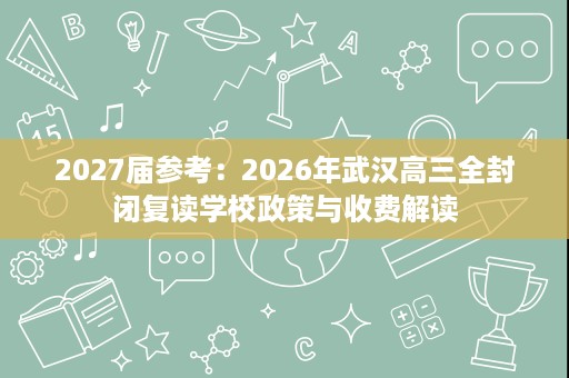 2027届参考：2026年武汉高三全封闭复读学校政策与收费解读