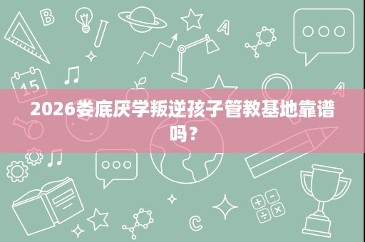 2026娄底厌学叛逆孩子管教基地靠谱吗? 2026娄底厌学叛逆孩子管教基地靠谱吗?