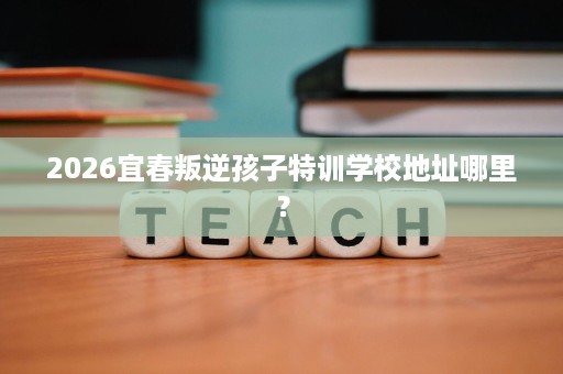 2026宜春叛逆孩子特训学校地址哪里? 2026宜春叛逆孩子特训学校地址哪里?