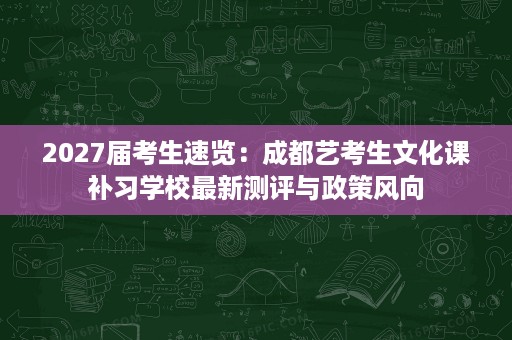 2027届考生速览：成都艺考生文化课补习学校最新测评与政策风向