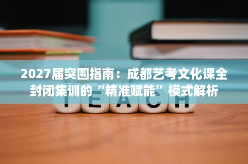 2027届突围指南:成都艺考文化课全封闭集训的“精准赋能”模式解析 2027届突围指南:成都艺考文化课全封闭集训的“精准赋能”模式解析