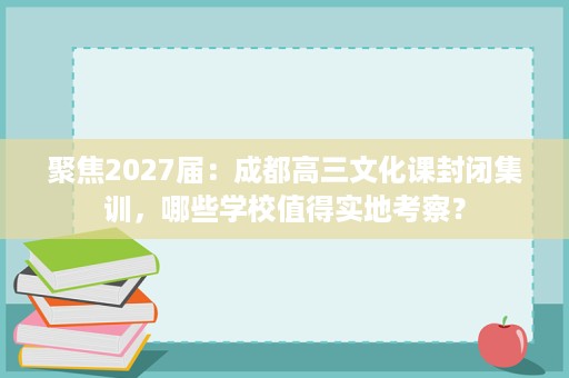 聚焦2027届:成都高三文化课封闭集训,哪些学校值得实地考察? 聚焦2027届:成都高三文化课封闭集训,哪些学校值得实地考察?