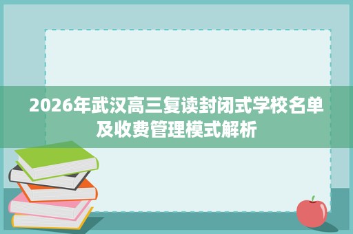 2026年武汉高三复读封闭式学校名单及收费管理模式解析 2026年武汉高三复读封闭式学校名单及收费管理模式解析