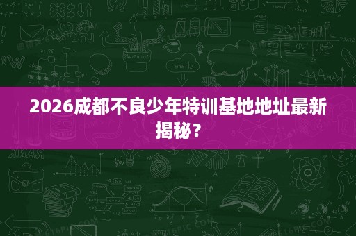 2026成都不良少年特训基地地址最新揭秘? 2026成都不良少年特训基地地址最新揭秘?