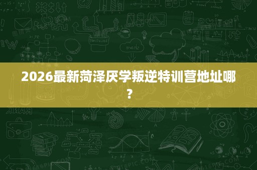 2026最新菏泽厌学叛逆特训营地址哪? 2026最新菏泽厌学叛逆特训营地址哪?