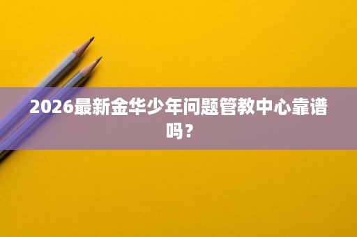 2026最新金华少年问题管教中心靠谱吗？