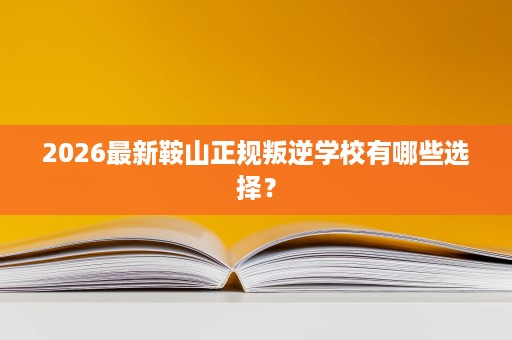 2026最新鞍山正规叛逆学校有哪些选择? 2026最新鞍山正规叛逆学校有哪些选择?