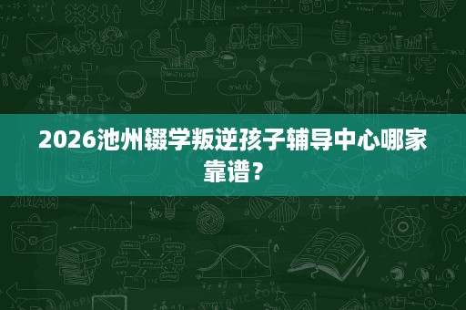 2026池州辍学叛逆孩子辅导中心哪家靠谱? 2026池州辍学叛逆孩子辅导中心哪家靠谱?