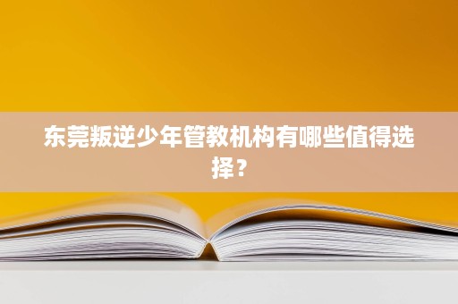 东莞叛逆少年管教机构有哪些值得选择? 东莞叛逆少年管教机构有哪些值得选择?
