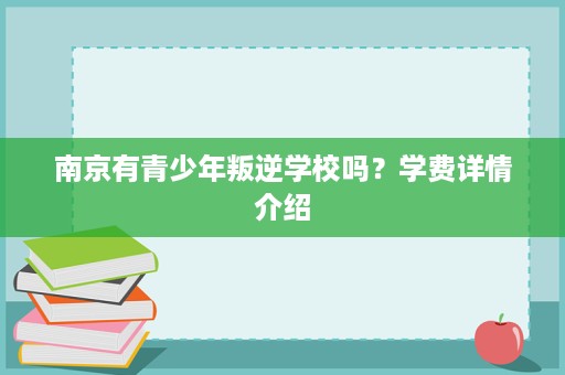 南京有青少年叛逆学校吗?学费详情介绍 南京有青少年叛逆学校吗?学费详情介绍