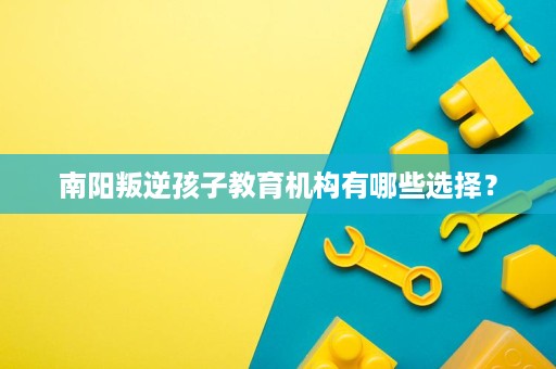 南阳叛逆孩子教育机构有哪些选择? 南阳叛逆孩子教育机构有哪些选择?