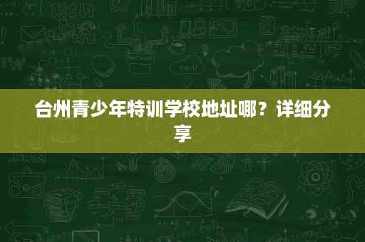 台州青少年特训学校地址哪?详细分享 台州青少年特训学校地址哪?详细分享