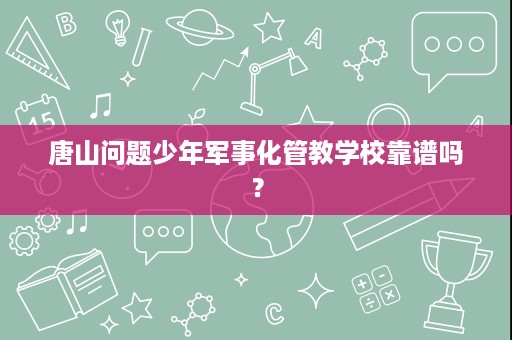 唐山问题少年军事化管教学校靠谱吗？