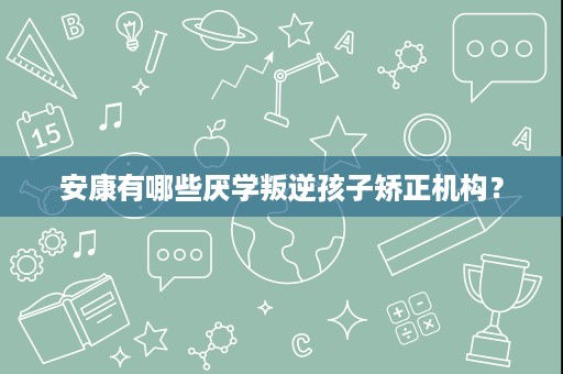 安康有哪些厌学叛逆孩子矫正机构？