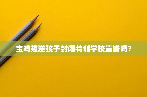 宝鸡叛逆孩子封闭特训学校靠谱吗? 宝鸡叛逆孩子封闭特训学校靠谱吗?