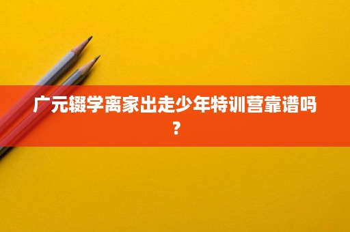 广元辍学离家出走少年特训营靠谱吗？