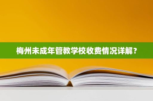 梅州未成年管教学校收费情况详解？
