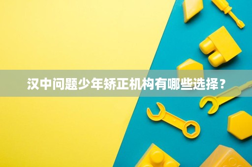 汉中问题少年矫正机构有哪些选择? 汉中问题少年矫正机构有哪些选择?