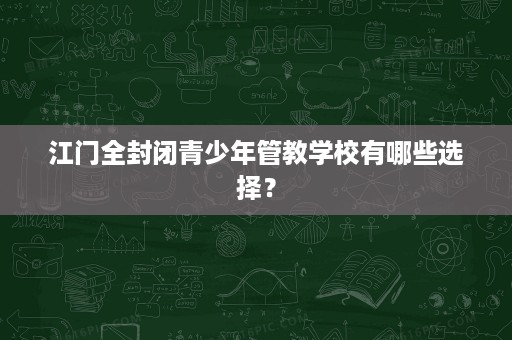 江门全封闭青少年管教学校有哪些选择? 江门全封闭青少年管教学校有哪些选择?