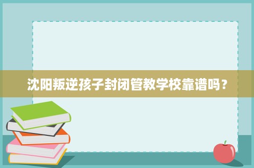 沈阳叛逆孩子封闭管教学校靠谱吗? 沈阳叛逆孩子封闭管教学校靠谱吗?