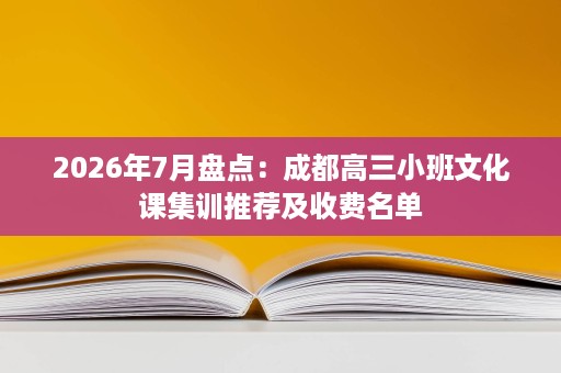 2026年7月盘点:成都高三小班文化课集训推荐及收费名单 2026年7月盘点:成都高三小班文化课集训推荐及收费名单