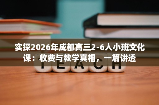 实探2026年成都高三2-6人小班文化课:收费与教学真相,一篇讲透 实探2026年成都高三2-6人小班文化课:收费与教学真相,一篇讲透