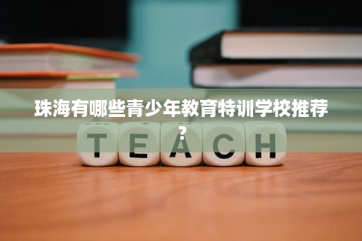珠海有哪些青少年教育特训学校推荐? 珠海有哪些青少年教育特训学校推荐?