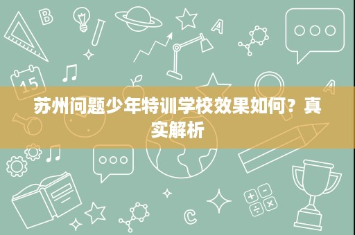 苏州问题少年特训学校效果如何?真实解析 苏州问题少年特训学校效果如何?真实解析