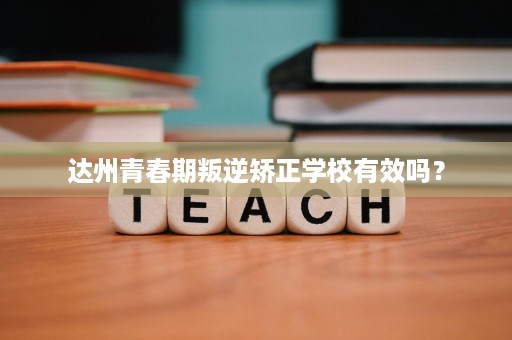 达州青春期叛逆矫正学校有效吗？