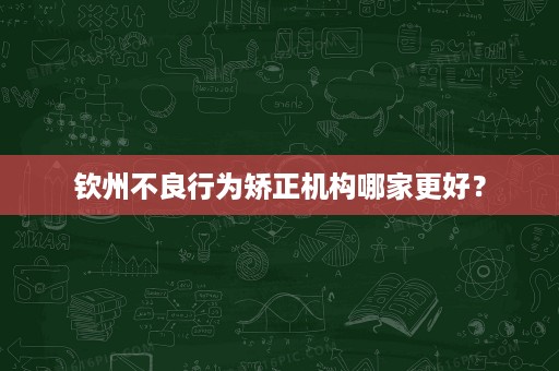 钦州不良行为矫正机构哪家更好？