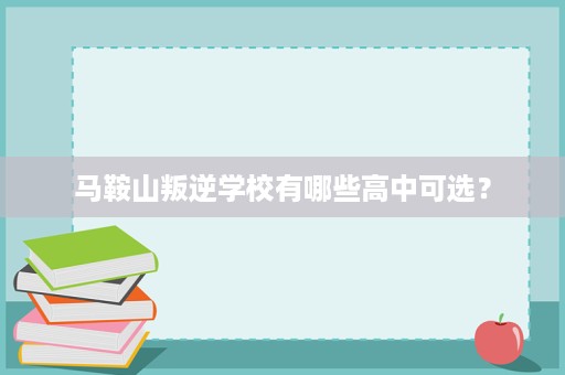 马鞍山叛逆学校有哪些高中可选? 马鞍山叛逆学校有哪些高中可选?