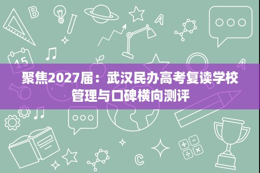 聚焦2027届:武汉民办高考复读学校管理与口碑横向测评 聚焦2027届:武汉民办高考复读学校管理与口碑横向测评