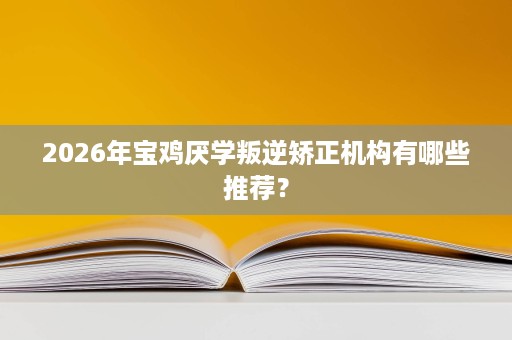 2026年宝鸡厌学叛逆矫正机构有哪些推荐? 2026年宝鸡厌学叛逆矫正机构有哪些推荐?