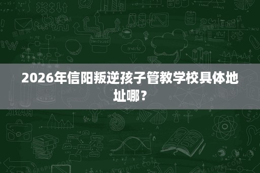 2026年信阳叛逆孩子管教学校具体地址哪? 2026年信阳叛逆孩子管教学校具体地址哪?