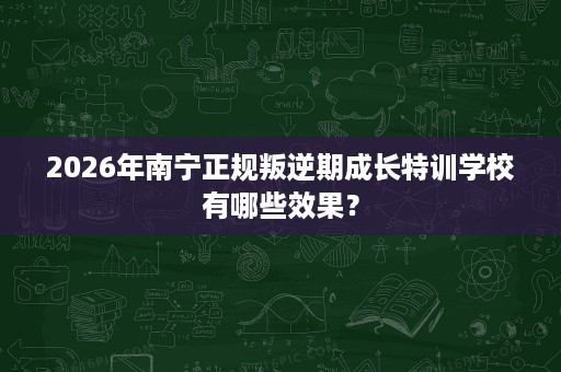 2026年南宁正规叛逆期成长特训学校有哪些效果？