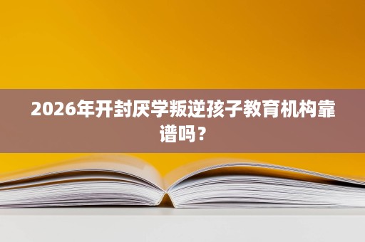 2026年开封厌学叛逆孩子教育机构靠谱吗? 2026年开封厌学叛逆孩子教育机构靠谱吗?