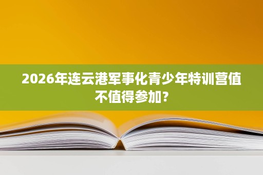 2026年连云港军事化青少年特训营值不值得参加？
