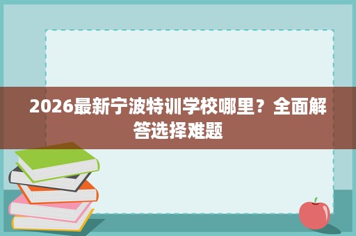 2026最新宁波特训学校哪里？全面解答选择难题