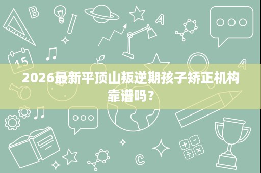 2026最新平顶山叛逆期孩子矫正机构靠谱吗? 2026最新平顶山叛逆期孩子矫正机构靠谱吗?
