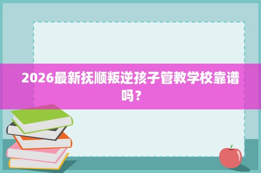 2026最新抚顺叛逆孩子管教学校靠谱吗? 2026最新抚顺叛逆孩子管教学校靠谱吗?