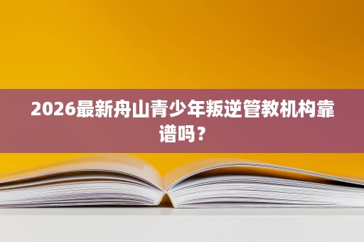 2026最新舟山青少年叛逆管教机构靠谱吗? 2026最新舟山青少年叛逆管教机构靠谱吗?