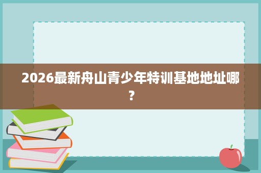 2026最新舟山青少年特训基地地址哪？