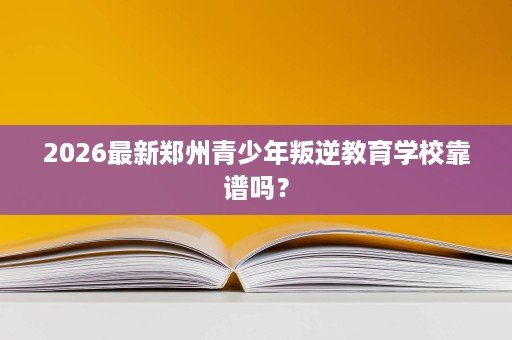 2026最新郑州青少年叛逆教育学校靠谱吗? 2026最新郑州青少年叛逆教育学校靠谱吗?
