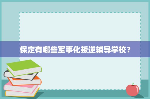 保定有哪些军事化叛逆辅导学校? 保定有哪些军事化叛逆辅导学校?