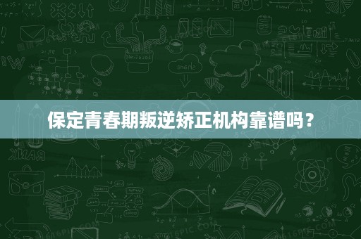 保定青春期叛逆矫正机构靠谱吗? 保定青春期叛逆矫正机构靠谱吗?