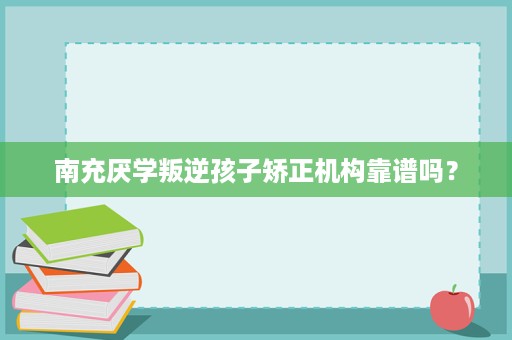 南充厌学叛逆孩子矫正机构靠谱吗? 南充厌学叛逆孩子矫正机构靠谱吗?