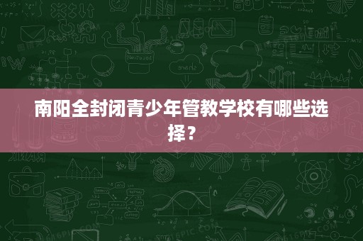 南阳全封闭青少年管教学校有哪些选择? 南阳全封闭青少年管教学校有哪些选择?