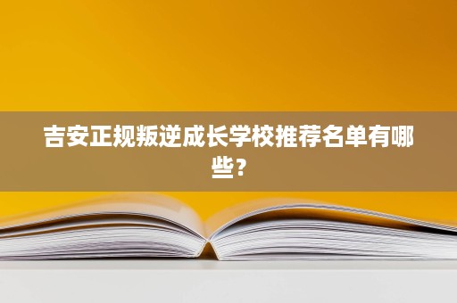 吉安正规叛逆成长学校推荐名单有哪些? 吉安正规叛逆成长学校推荐名单有哪些?